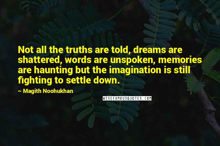 Magith Noohukhan Quotes: Not all the truths are told, dreams are shattered, words are unspoken, memories are haunting but the imagination is still fighting to settle down.