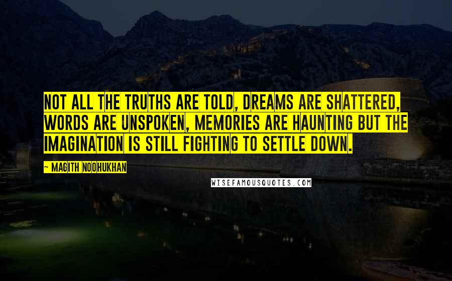 Magith Noohukhan Quotes: Not all the truths are told, dreams are shattered, words are unspoken, memories are haunting but the imagination is still fighting to settle down.