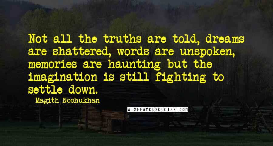 Magith Noohukhan Quotes: Not all the truths are told, dreams are shattered, words are unspoken, memories are haunting but the imagination is still fighting to settle down.