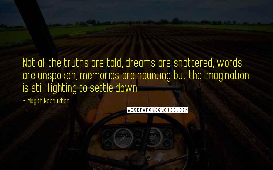 Magith Noohukhan Quotes: Not all the truths are told, dreams are shattered, words are unspoken, memories are haunting but the imagination is still fighting to settle down.