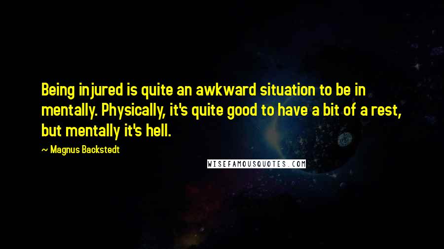 Magnus Backstedt Quotes: Being injured is quite an awkward situation to be in mentally. Physically, it's quite good to have a bit of a rest, but mentally it's hell.