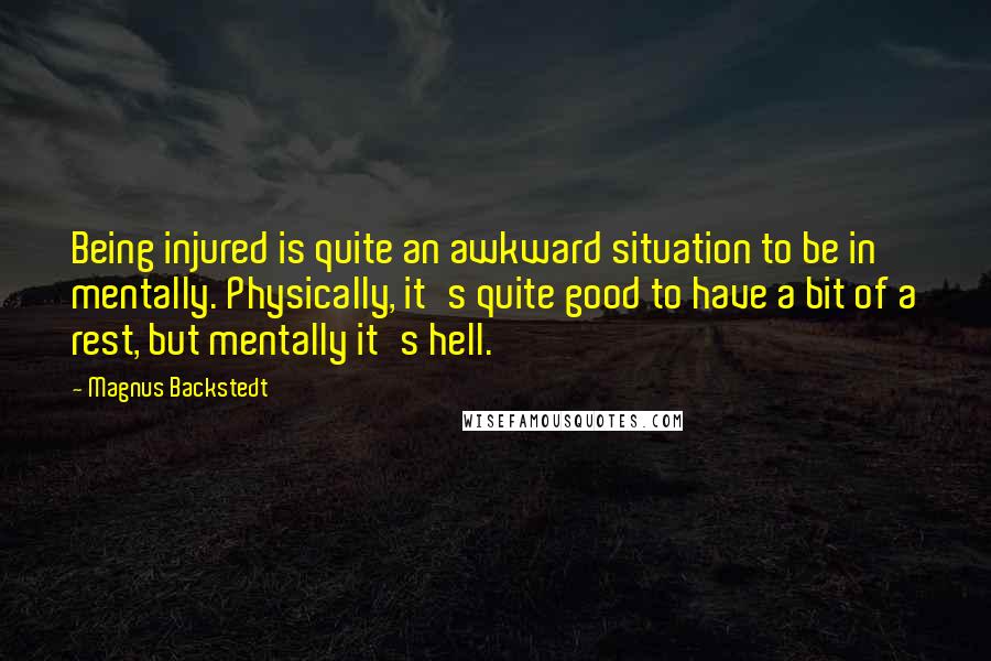 Magnus Backstedt Quotes: Being injured is quite an awkward situation to be in mentally. Physically, it's quite good to have a bit of a rest, but mentally it's hell.