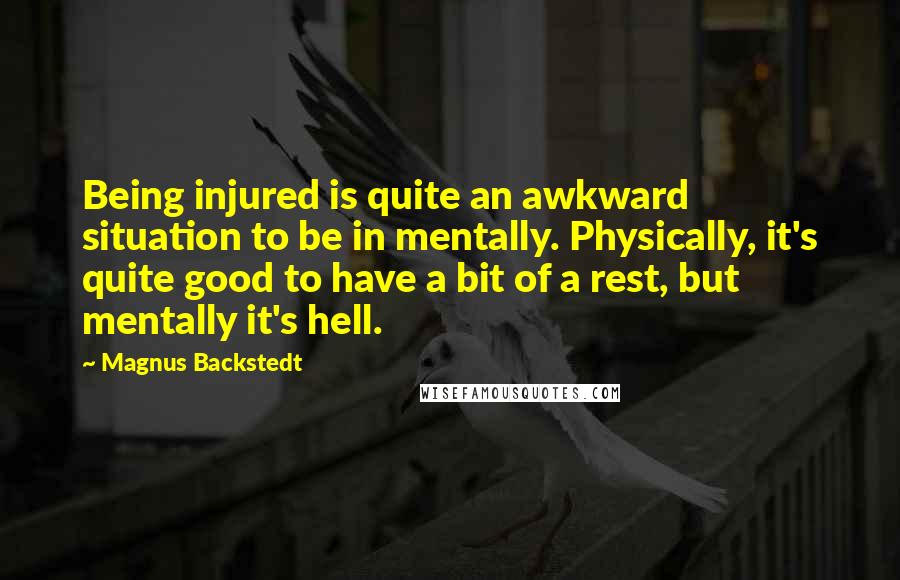Magnus Backstedt Quotes: Being injured is quite an awkward situation to be in mentally. Physically, it's quite good to have a bit of a rest, but mentally it's hell.