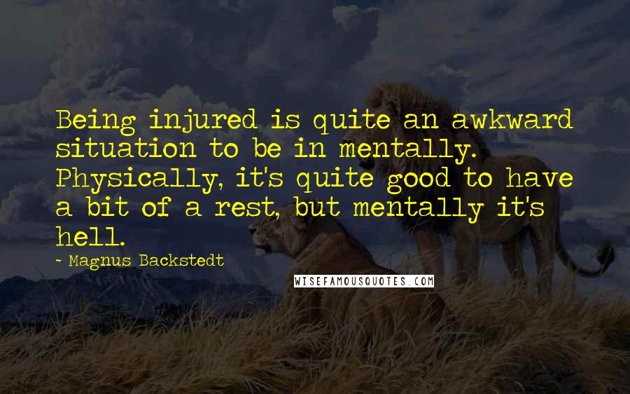 Magnus Backstedt Quotes: Being injured is quite an awkward situation to be in mentally. Physically, it's quite good to have a bit of a rest, but mentally it's hell.