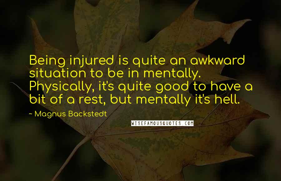 Magnus Backstedt Quotes: Being injured is quite an awkward situation to be in mentally. Physically, it's quite good to have a bit of a rest, but mentally it's hell.
