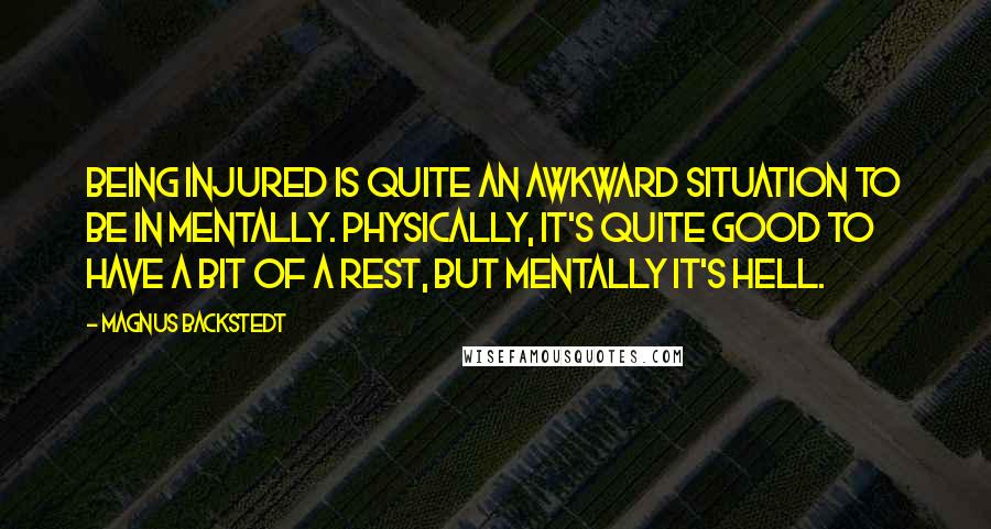 Magnus Backstedt Quotes: Being injured is quite an awkward situation to be in mentally. Physically, it's quite good to have a bit of a rest, but mentally it's hell.