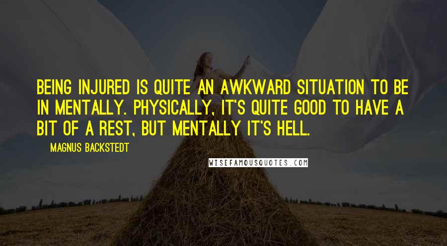 Magnus Backstedt Quotes: Being injured is quite an awkward situation to be in mentally. Physically, it's quite good to have a bit of a rest, but mentally it's hell.