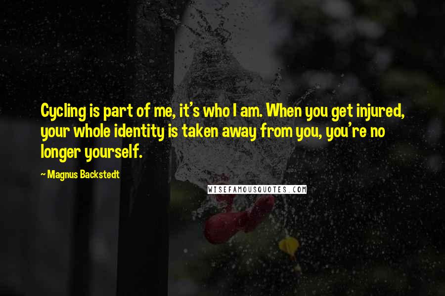 Magnus Backstedt Quotes: Cycling is part of me, it's who I am. When you get injured, your whole identity is taken away from you, you're no longer yourself.