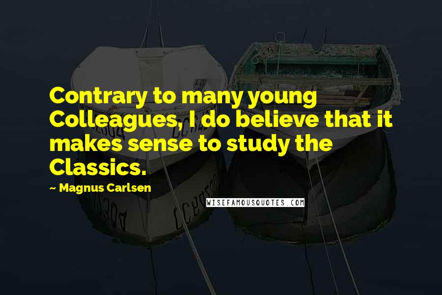 Magnus Carlsen Quotes: Contrary to many young Colleagues, I do believe that it makes sense to study the Classics.
