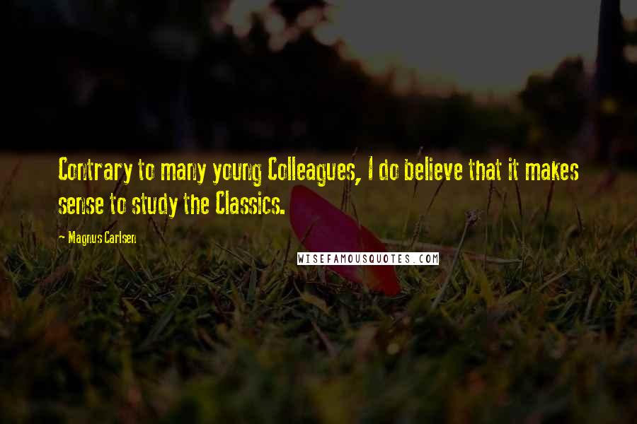 Magnus Carlsen Quotes: Contrary to many young Colleagues, I do believe that it makes sense to study the Classics.