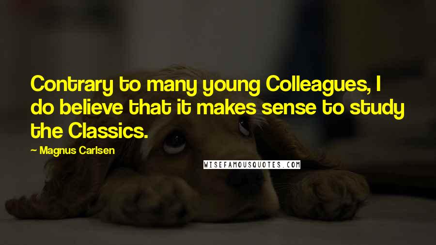 Magnus Carlsen Quotes: Contrary to many young Colleagues, I do believe that it makes sense to study the Classics.