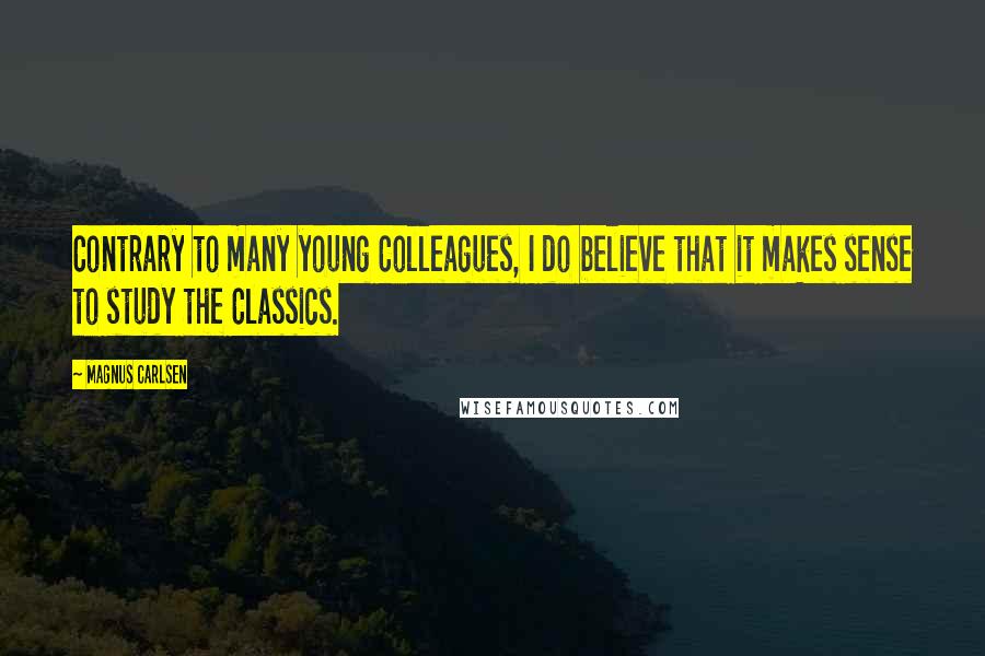 Magnus Carlsen Quotes: Contrary to many young Colleagues, I do believe that it makes sense to study the Classics.