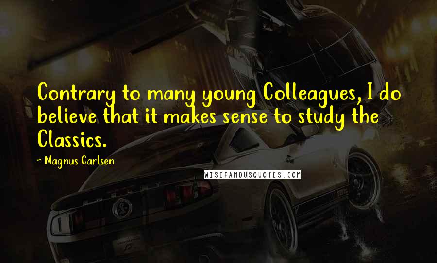 Magnus Carlsen Quotes: Contrary to many young Colleagues, I do believe that it makes sense to study the Classics.