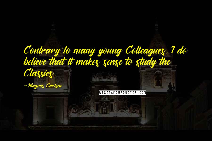 Magnus Carlsen Quotes: Contrary to many young Colleagues, I do believe that it makes sense to study the Classics.