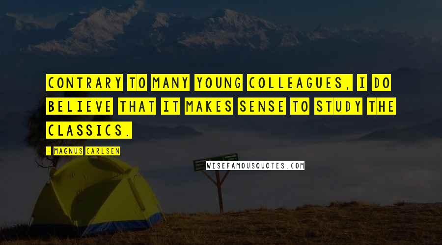 Magnus Carlsen Quotes: Contrary to many young Colleagues, I do believe that it makes sense to study the Classics.