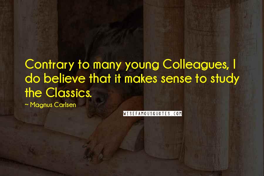 Magnus Carlsen Quotes: Contrary to many young Colleagues, I do believe that it makes sense to study the Classics.