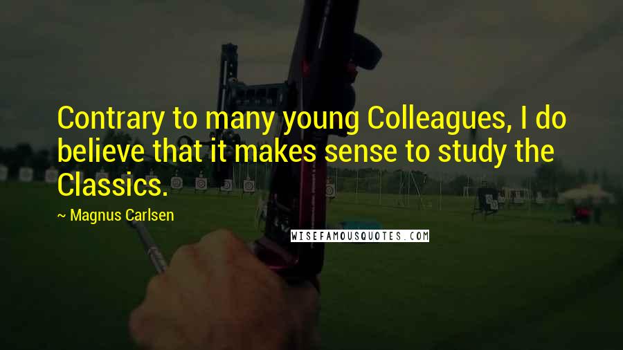 Magnus Carlsen Quotes: Contrary to many young Colleagues, I do believe that it makes sense to study the Classics.