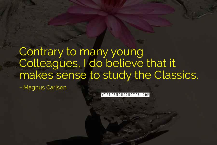 Magnus Carlsen Quotes: Contrary to many young Colleagues, I do believe that it makes sense to study the Classics.