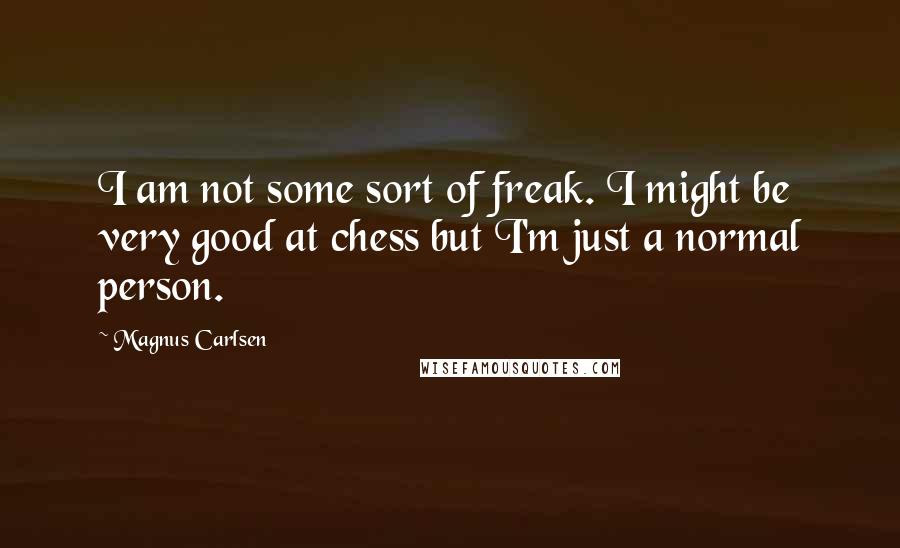 Magnus Carlsen Quotes: I am not some sort of freak. I might be very good at chess but I'm just a normal person.