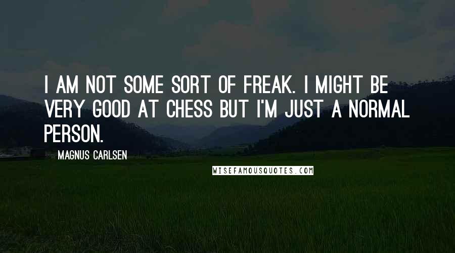 Magnus Carlsen Quotes: I am not some sort of freak. I might be very good at chess but I'm just a normal person.