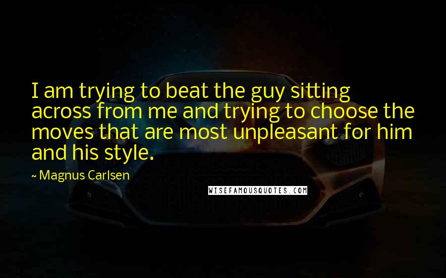 Magnus Carlsen Quotes: I am trying to beat the guy sitting across from me and trying to choose the moves that are most unpleasant for him and his style.