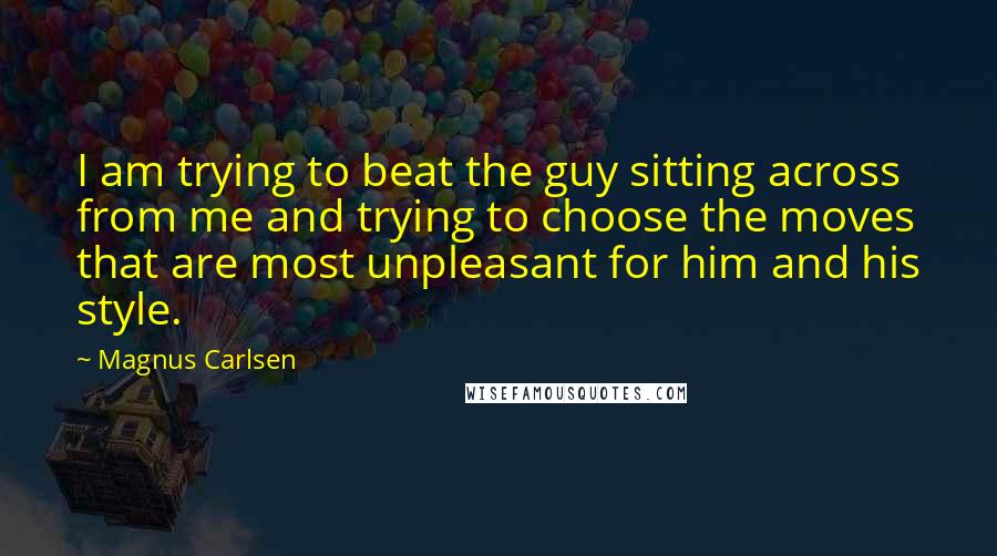 Magnus Carlsen Quotes: I am trying to beat the guy sitting across from me and trying to choose the moves that are most unpleasant for him and his style.