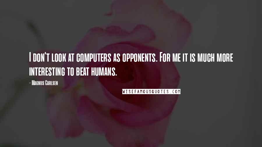 Magnus Carlsen Quotes: I don't look at computers as opponents. For me it is much more interesting to beat humans.