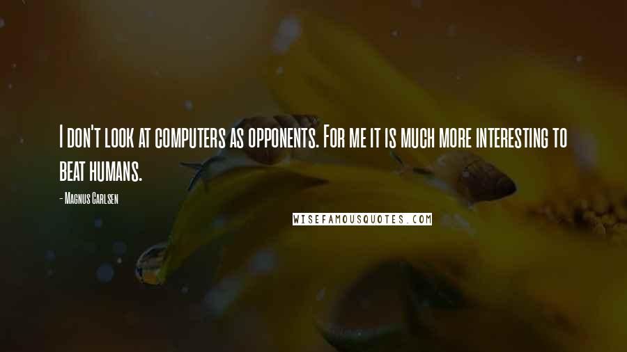 Magnus Carlsen Quotes: I don't look at computers as opponents. For me it is much more interesting to beat humans.