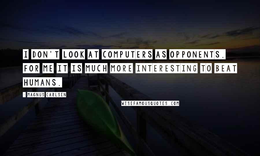 Magnus Carlsen Quotes: I don't look at computers as opponents. For me it is much more interesting to beat humans.