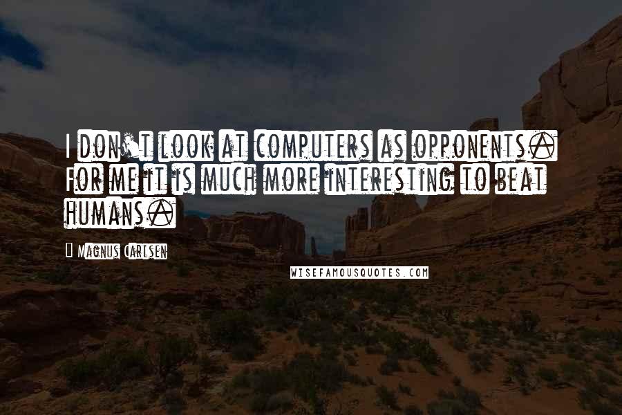 Magnus Carlsen Quotes: I don't look at computers as opponents. For me it is much more interesting to beat humans.