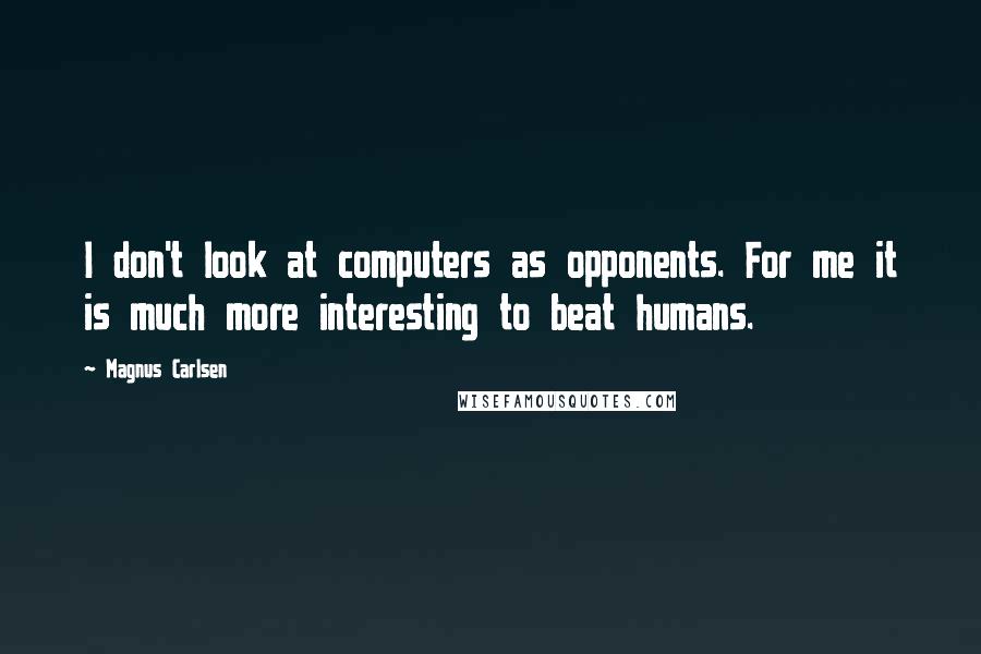 Magnus Carlsen Quotes: I don't look at computers as opponents. For me it is much more interesting to beat humans.