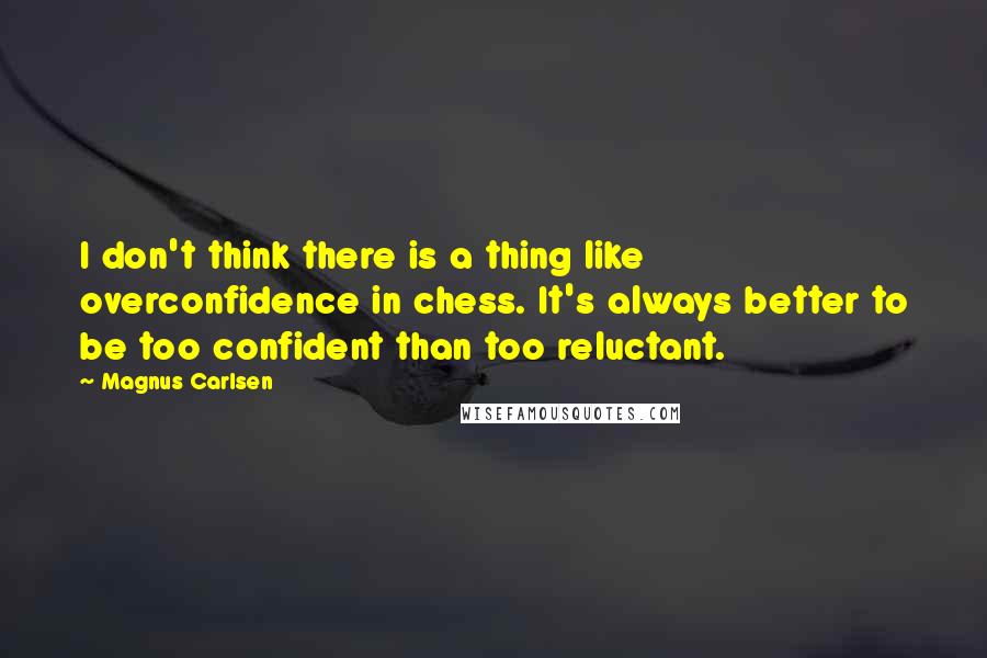 Magnus Carlsen Quotes: I don't think there is a thing like overconfidence in chess. It's always better to be too confident than too reluctant.