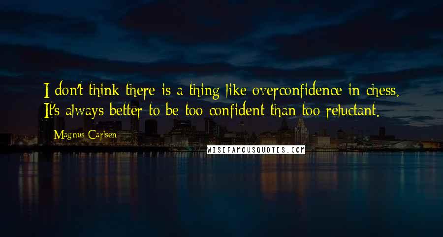 Magnus Carlsen Quotes: I don't think there is a thing like overconfidence in chess. It's always better to be too confident than too reluctant.