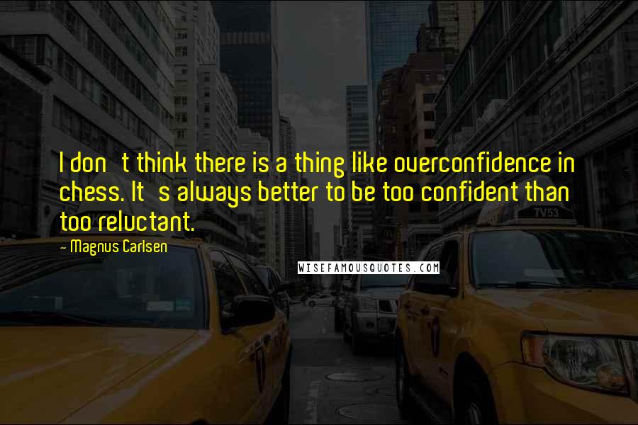 Magnus Carlsen Quotes: I don't think there is a thing like overconfidence in chess. It's always better to be too confident than too reluctant.