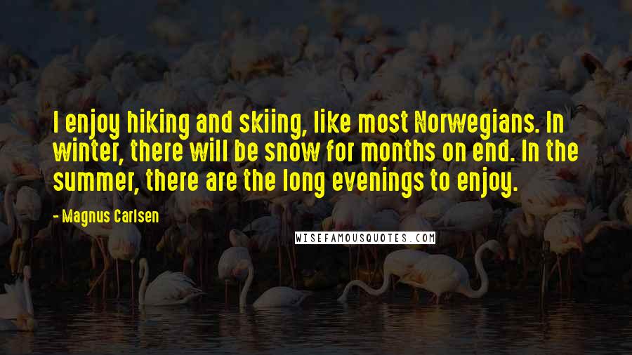 Magnus Carlsen Quotes: I enjoy hiking and skiing, like most Norwegians. In winter, there will be snow for months on end. In the summer, there are the long evenings to enjoy.