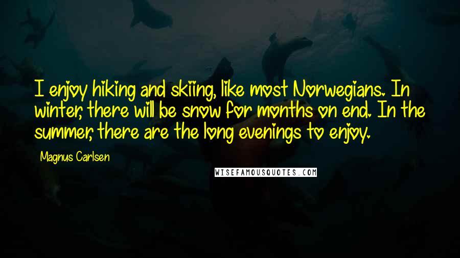 Magnus Carlsen Quotes: I enjoy hiking and skiing, like most Norwegians. In winter, there will be snow for months on end. In the summer, there are the long evenings to enjoy.