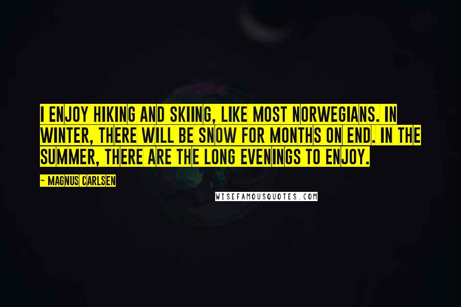 Magnus Carlsen Quotes: I enjoy hiking and skiing, like most Norwegians. In winter, there will be snow for months on end. In the summer, there are the long evenings to enjoy.