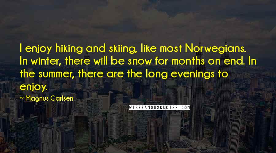 Magnus Carlsen Quotes: I enjoy hiking and skiing, like most Norwegians. In winter, there will be snow for months on end. In the summer, there are the long evenings to enjoy.