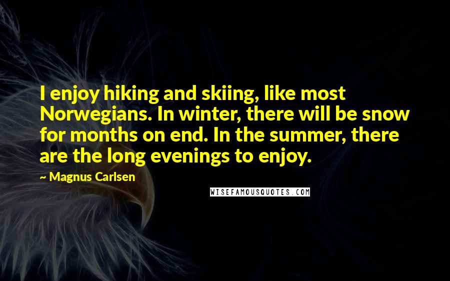 Magnus Carlsen Quotes: I enjoy hiking and skiing, like most Norwegians. In winter, there will be snow for months on end. In the summer, there are the long evenings to enjoy.