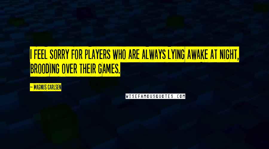 Magnus Carlsen Quotes: I feel sorry for players who are always lying awake at night, brooding over their games.