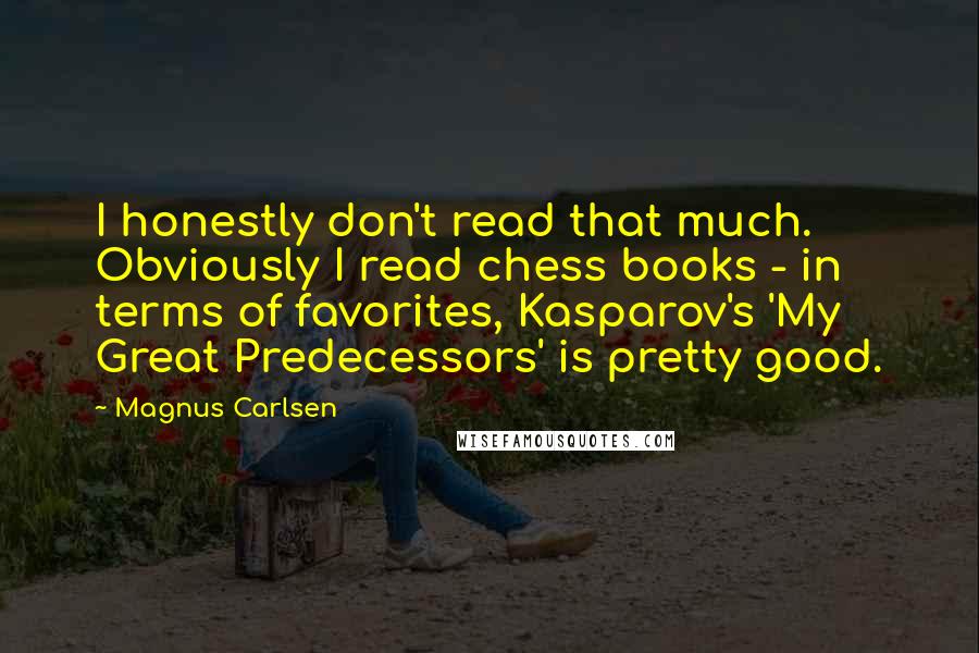 Magnus Carlsen Quotes: I honestly don't read that much. Obviously I read chess books - in terms of favorites, Kasparov's 'My Great Predecessors' is pretty good.