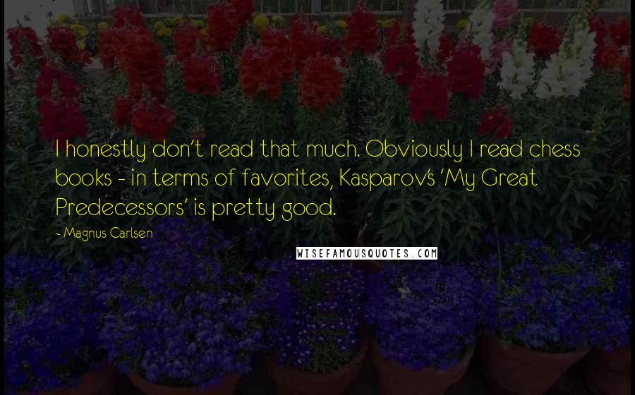 Magnus Carlsen Quotes: I honestly don't read that much. Obviously I read chess books - in terms of favorites, Kasparov's 'My Great Predecessors' is pretty good.