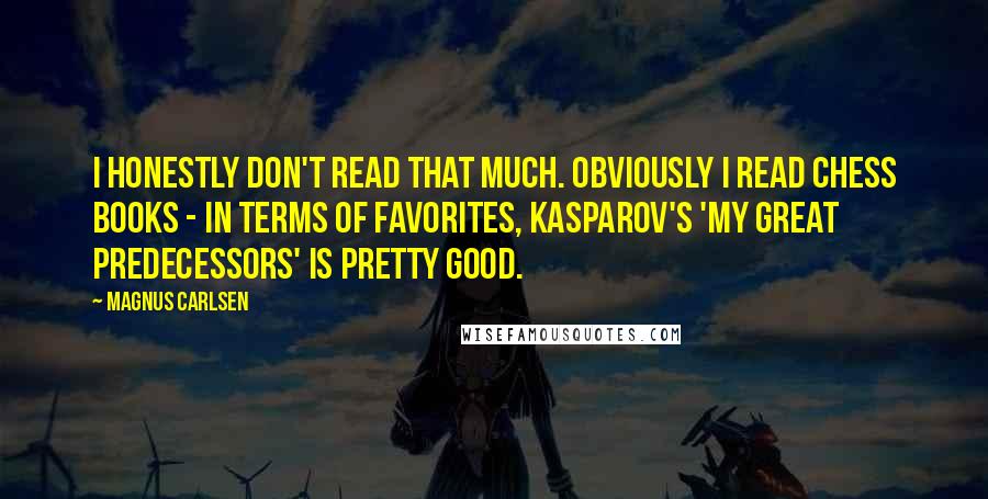 Magnus Carlsen Quotes: I honestly don't read that much. Obviously I read chess books - in terms of favorites, Kasparov's 'My Great Predecessors' is pretty good.