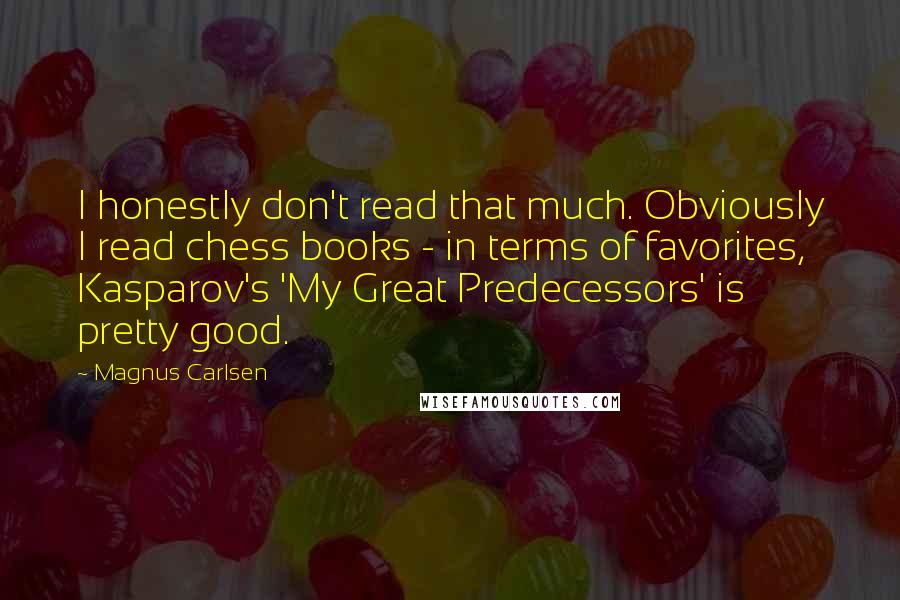 Magnus Carlsen Quotes: I honestly don't read that much. Obviously I read chess books - in terms of favorites, Kasparov's 'My Great Predecessors' is pretty good.