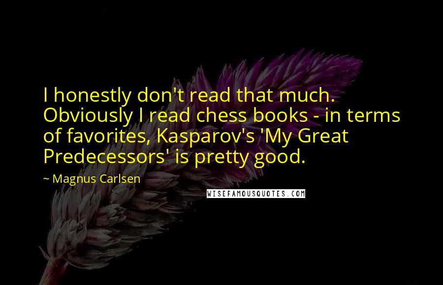 Magnus Carlsen Quotes: I honestly don't read that much. Obviously I read chess books - in terms of favorites, Kasparov's 'My Great Predecessors' is pretty good.