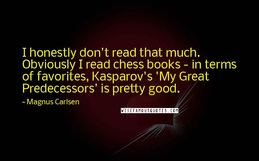 Magnus Carlsen Quotes: I honestly don't read that much. Obviously I read chess books - in terms of favorites, Kasparov's 'My Great Predecessors' is pretty good.