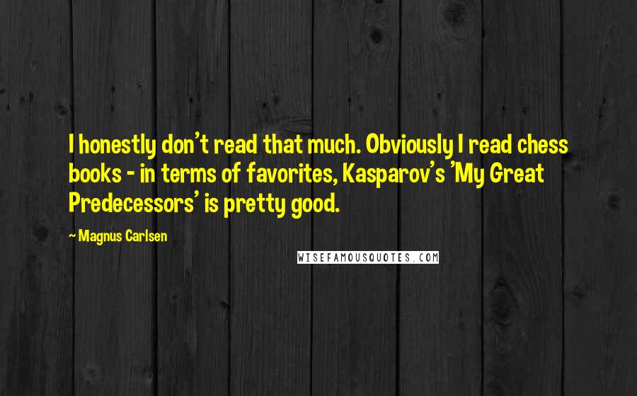 Magnus Carlsen Quotes: I honestly don't read that much. Obviously I read chess books - in terms of favorites, Kasparov's 'My Great Predecessors' is pretty good.