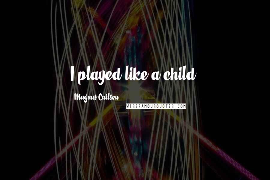 Magnus Carlsen Quotes: I played like a child.