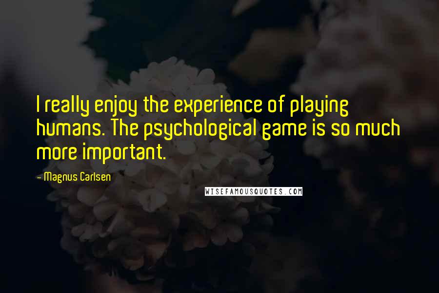 Magnus Carlsen Quotes: I really enjoy the experience of playing humans. The psychological game is so much more important.