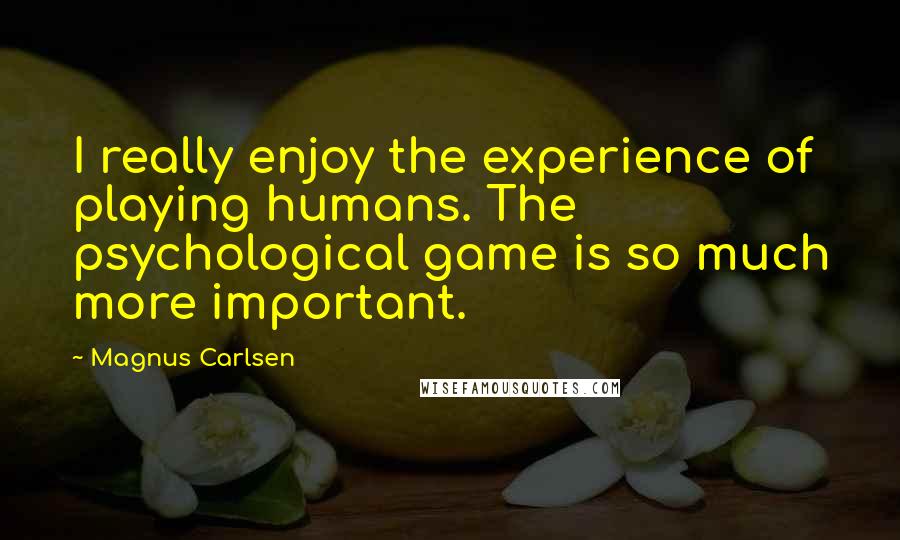 Magnus Carlsen Quotes: I really enjoy the experience of playing humans. The psychological game is so much more important.